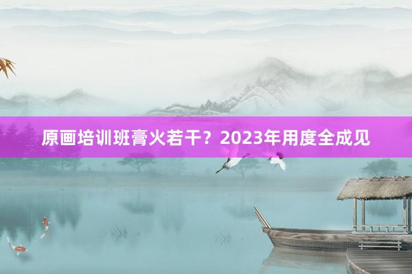 原画培训班膏火若干?2023年用度全成见